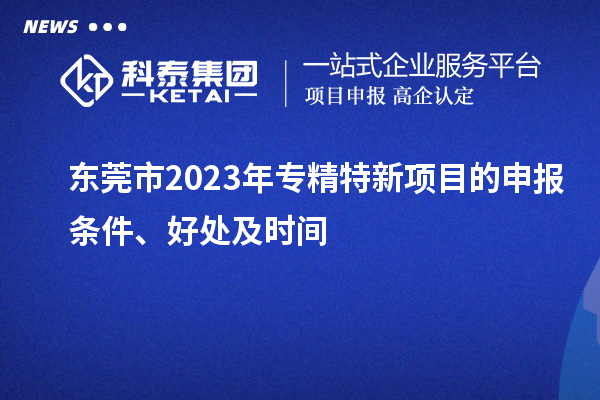  東莞市2023年專精特新項(xiàng)目的申報(bào)條件、好處及時(shí)間