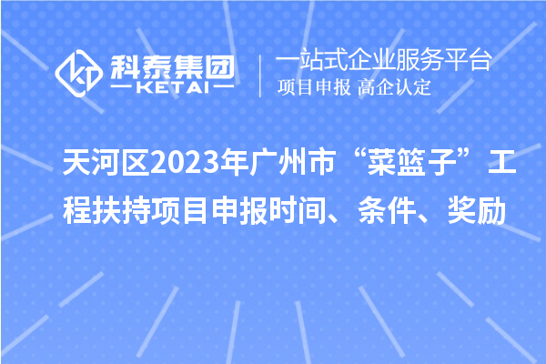 天河區(qū)2023年廣州市“菜籃子”工程扶持項(xiàng)目申報(bào)時(shí)間、條件、獎(jiǎng)勵(lì)