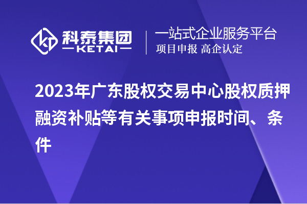 2023年廣東股權交易中心股權質押融資補貼等有關事項申報時間、條件