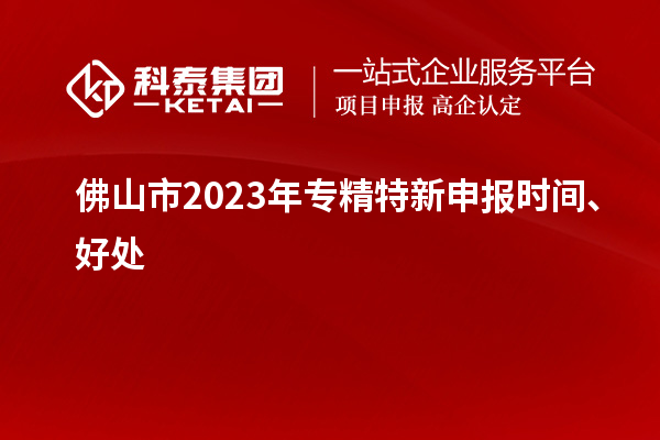佛山市2023年<a href=http:///zjtx/ target=_blank class=infotextkey>專精特新申報(bào)時(shí)間</a>、好處