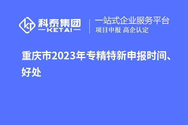 重慶市2023年<a href=http:///zjtx/ target=_blank class=infotextkey>專精特新申報時間</a>、好處