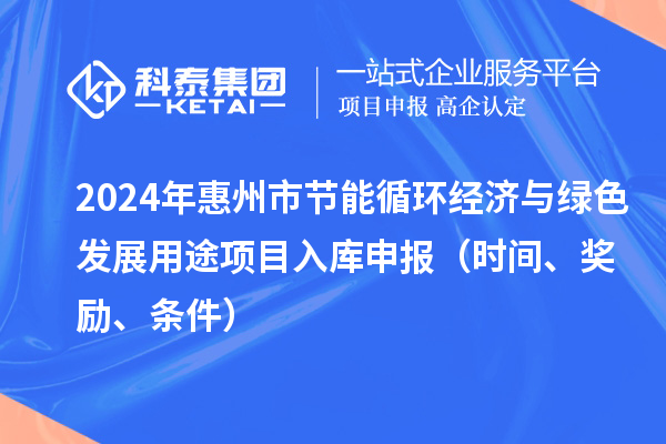 2024年惠州市節(jié)能循環(huán)經(jīng)濟(jì)與綠色發(fā)展用途項(xiàng)目入庫申報(bào)（時(shí)間、獎(jiǎng)勵(lì)、條件）