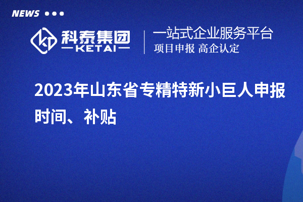 2023年山東省<a href=http:///fuwu/zhuanjingtexin.html target=_blank class=infotextkey>專精特新小巨人申報(bào)</a>時(shí)間、補(bǔ)貼
