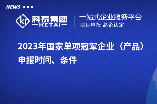 2023年國(guó)家單項(xiàng)冠軍企業(yè)（產(chǎn)品）申報(bào)時(shí)間、條件