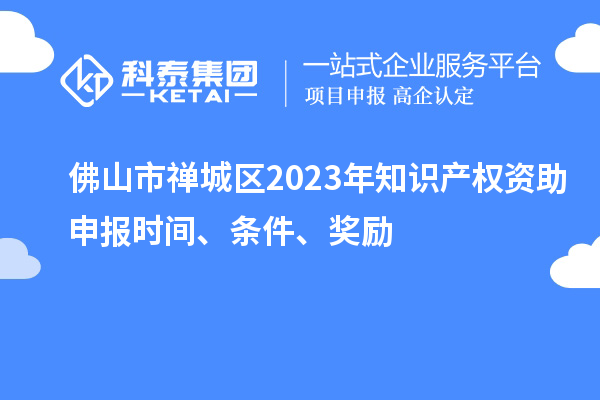 佛山市禪城區(qū)2023年知識產(chǎn)權(quán)資助申報(bào)時間、條件、獎勵