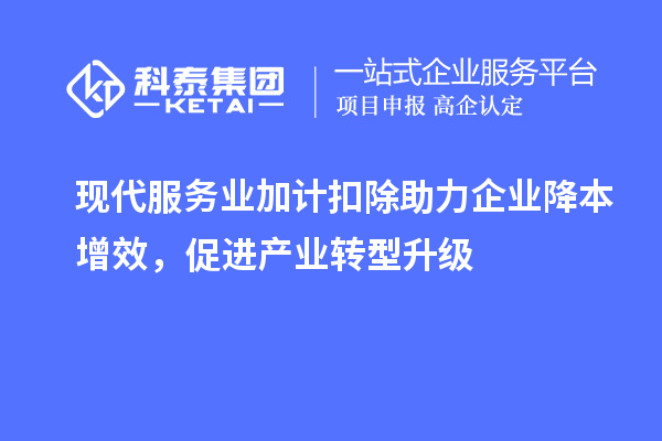 現(xiàn)代服務(wù)業(yè)加計(jì)扣除助力企業(yè)降本增效，促進(jìn)產(chǎn)業(yè)轉(zhuǎn)型升級(jí)