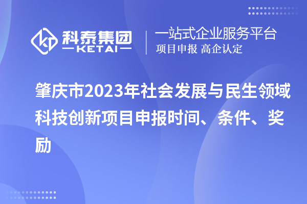 肇慶市2023年社會發(fā)展與民生領(lǐng)域科技創(chuàng)新項目申報時間、條件、獎勵