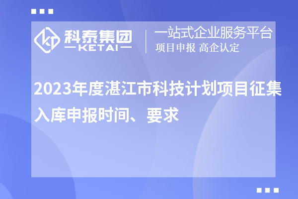 2023年度湛江市科技計(jì)劃項(xiàng)目征集入庫(kù)申報(bào)時(shí)間、要求