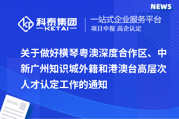 關(guān)于做好橫琴粵澳深度合作區(qū)、中新廣州知識(shí)城外籍和港澳臺(tái)高層次人才認(rèn)定工作的通知
