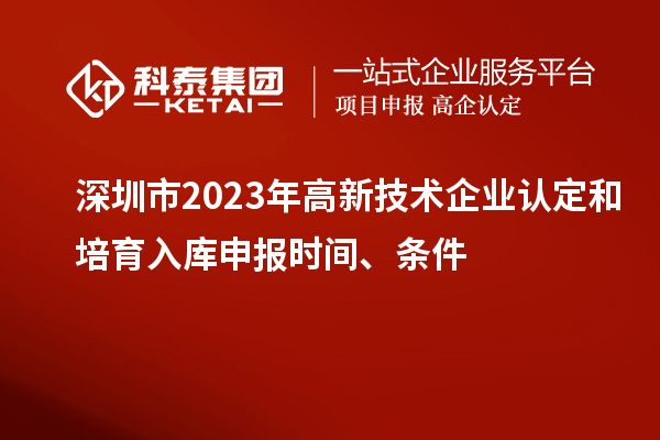 深圳市2023年高新技術(shù)企業(yè)認(rèn)定和培育入庫(kù)申報(bào)時(shí)間、條件