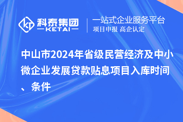 中山市2024年省級(jí)民營(yíng)經(jīng)濟(jì)及中小微企業(yè)發(fā)展貸款貼息項(xiàng)目入庫(kù)時(shí)間、條件