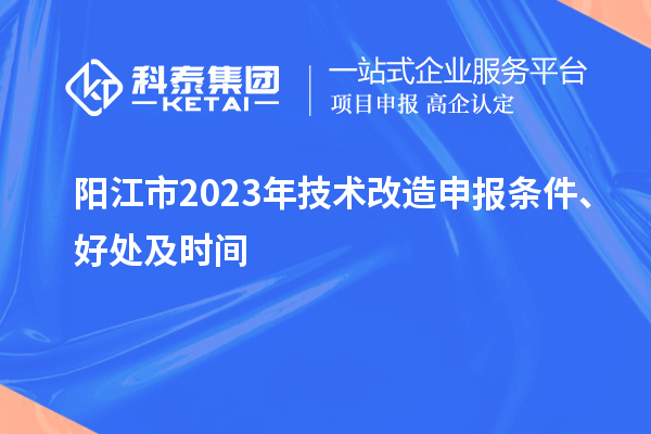  陽(yáng)江市2023年技術(shù)改造申報(bào)條件、好處及時(shí)間