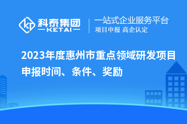2023年度惠州市重點(diǎn)領(lǐng)域研發(fā)項(xiàng)目申報(bào)時(shí)間、條件、獎(jiǎng)勵(lì)