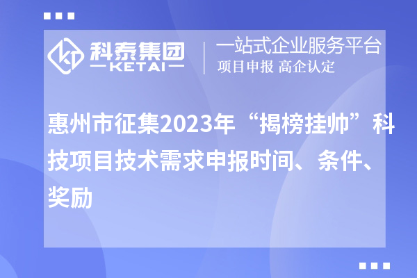 惠州市征集2023年“揭榜掛帥”科技項(xiàng)目技術(shù)需求申報(bào)時(shí)間、條件、獎(jiǎng)勵(lì)