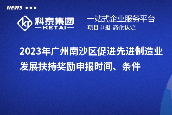 2023年廣州南沙區(qū)促進(jìn)先進(jìn)制造業(yè)發(fā)展扶持獎(jiǎng)勵(lì)申報(bào)時(shí)間、條件