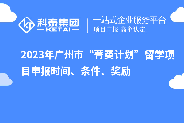 2023年廣州市“菁英計(jì)劃”留學(xué)<a href=http:///shenbao.html target=_blank class=infotextkey>項(xiàng)目申報(bào)</a>時(shí)間、條件、獎(jiǎng)勵(lì)