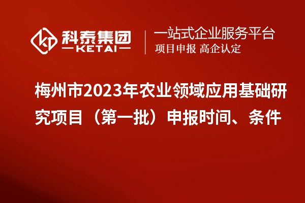 梅州市2023年農(nóng)業(yè)領域應用基礎研究項目（第一批）申報時間、條件