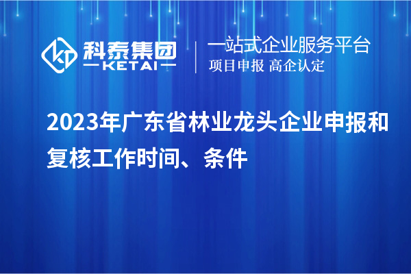 2023年廣東省林業(yè)龍頭企業(yè)申報和復(fù)核工作時間、條件