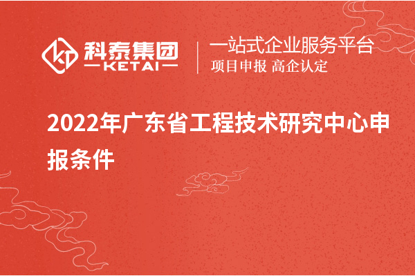 2022年<a href=http:///fuwu/gongchengzhongxin.html target=_blank class=infotextkey>廣東省工程技術(shù)研究中心</a>申報(bào)條件