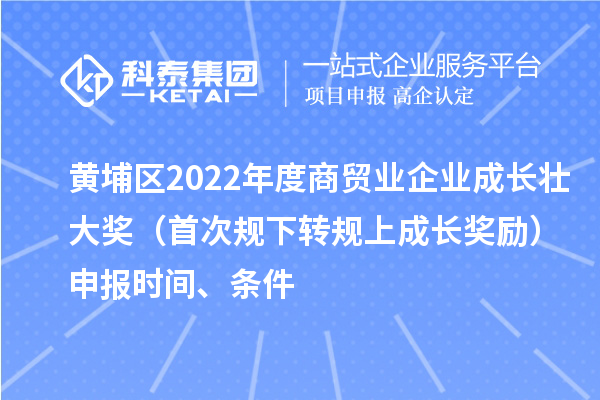 黃埔區(qū)2022年度商貿(mào)業(yè)企業(yè)成長壯大獎(jiǎng)（首次規(guī)下轉(zhuǎn)規(guī)上成長獎(jiǎng)勵(lì)）申報(bào)時(shí)間、條件