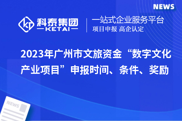 2023年廣州市文旅資金“數(shù)字文化產(chǎn)業(yè)項(xiàng)目”申報(bào)時(shí)間、條件、獎(jiǎng)勵(lì)