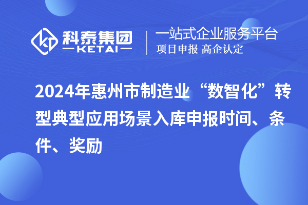 2024年惠州市制造業(yè)“數(shù)智化”轉(zhuǎn)型典型應(yīng)用場(chǎng)景入庫(kù)申報(bào)時(shí)間、條件、獎(jiǎng)勵(lì)