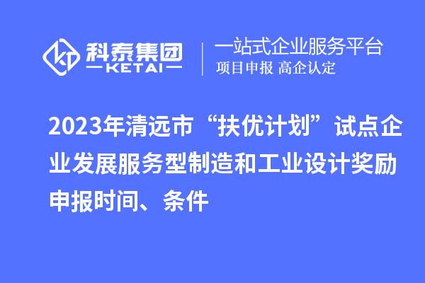 2023年清遠(yuǎn)市“扶優(yōu)計(jì)劃”試點(diǎn)企業(yè)發(fā)展服務(wù)型制造和工業(yè)設(shè)計(jì)獎(jiǎng)勵(lì)申報(bào)時(shí)間、條件