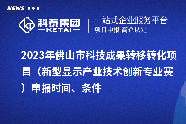 2023年佛山市科技成果轉(zhuǎn)移轉(zhuǎn)化項目（新型顯示產(chǎn)業(yè)技術創(chuàng)新專業(yè)賽）申報時間、條件