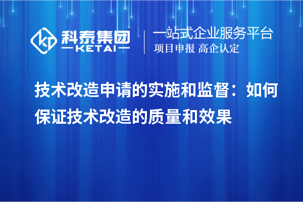  技術(shù)改造申請的實施和監(jiān)督：如何保證技術(shù)改造的質(zhì)量和效果