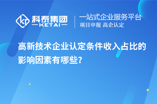 高新技術(shù)企業(yè)認(rèn)定條件收入占比的影響因素有哪些？