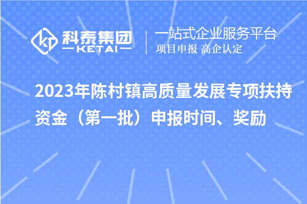 2023年陳村鎮(zhèn)高質(zhì)量發(fā)展專項扶持資金（第一批）申報時間、獎勵