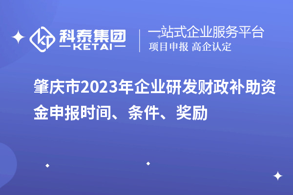 肇慶市2023年企業(yè)研發(fā)財政補(bǔ)助資金申報時間、條件、獎勵