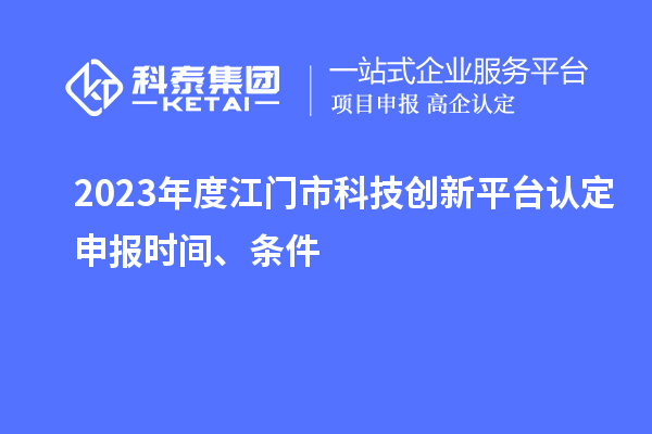 2023年度江門市科技創(chuàng)新平臺認(rèn)定申報時間、條件