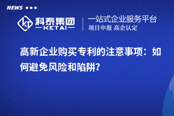 高新企業(yè)購買專利的注意事項：如何避免風(fēng)險和陷阱？