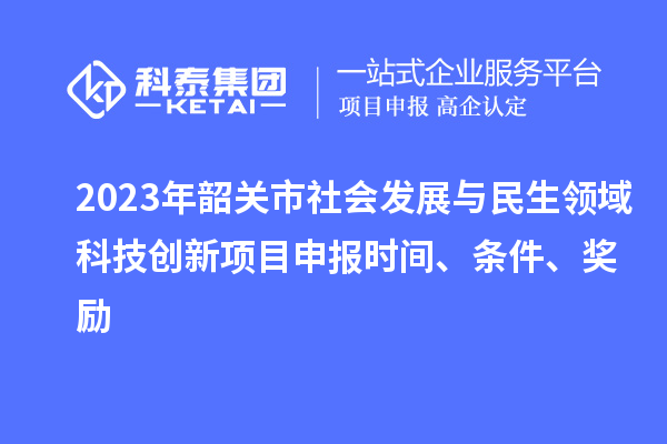 2023年韶關(guān)市社會(huì)發(fā)展與民生領(lǐng)域科技創(chuàng)新項(xiàng)目申報(bào)時(shí)間、條件、獎(jiǎng)勵(lì)