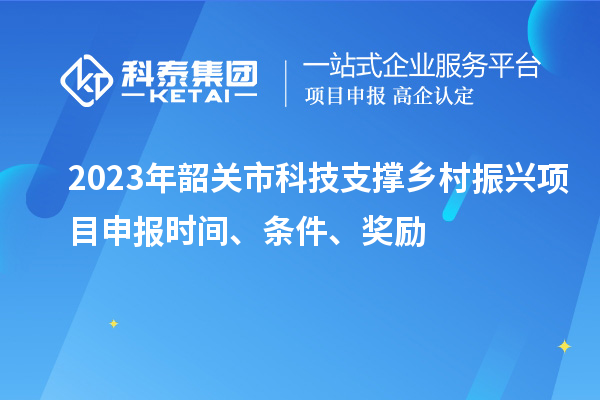 2023年韶關(guān)市科技支撐鄉(xiāng)村振興項(xiàng)目申報(bào)時(shí)間、條件、獎(jiǎng)勵(lì)