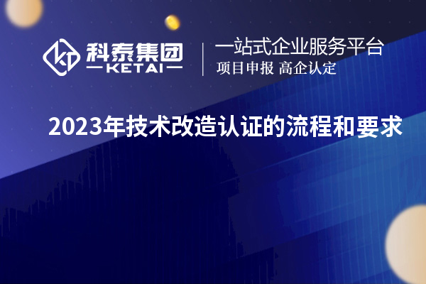 2023年技術(shù)改造認證的流程和要求