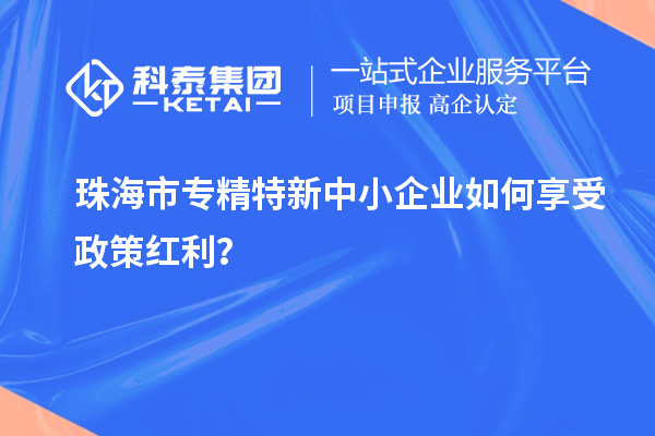 珠海市專精特新中小企業(yè)如何享受政策紅利？