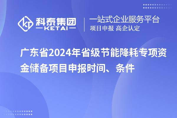 廣東省2024年省級(jí)節(jié)能降耗專項(xiàng)資金儲(chǔ)備<a href=http:///shenbao.html target=_blank class=infotextkey>項(xiàng)目申報(bào)</a>時(shí)間、條件