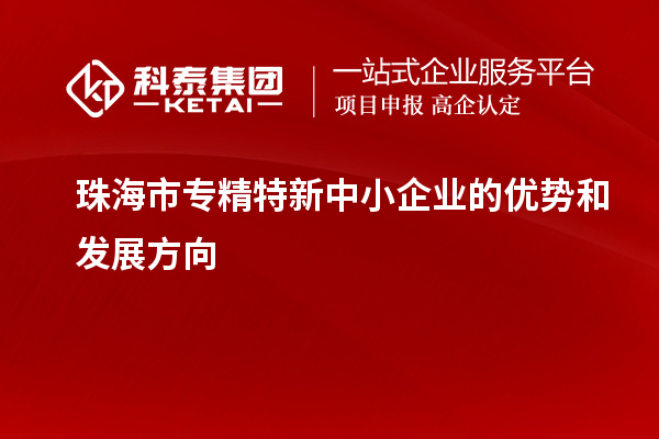 珠海市<a href=http:///fuwu/zhuanjingtexin.html target=_blank class=infotextkey>專精特新中小企業(yè)</a>的優(yōu)勢和發(fā)展方向