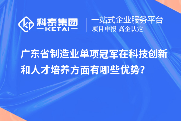 廣東省制造業(yè)單項(xiàng)冠軍在科技創(chuàng)新和人才培養(yǎng)方面有哪些優(yōu)勢(shì)？