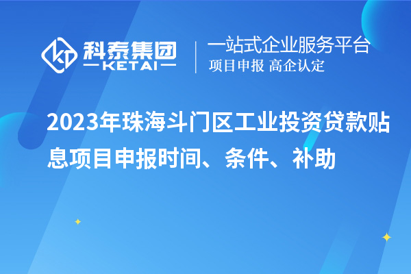2023年珠海斗門區(qū)工業(yè)投資貸款貼息項(xiàng)目申報(bào)時(shí)間、條件、補(bǔ)助