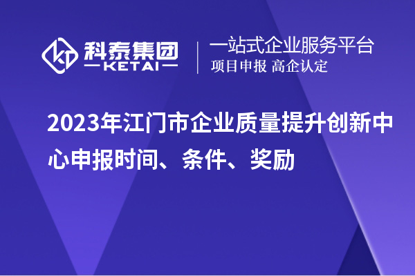 2023年江門市企業(yè)質(zhì)量提升創(chuàng)新中心申報(bào)時(shí)間、條件、獎(jiǎng)勵(lì)