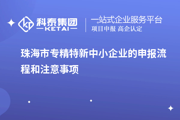 珠海市專(zhuān)精特新中小企業(yè)的申報(bào)流程和注意事項(xiàng)