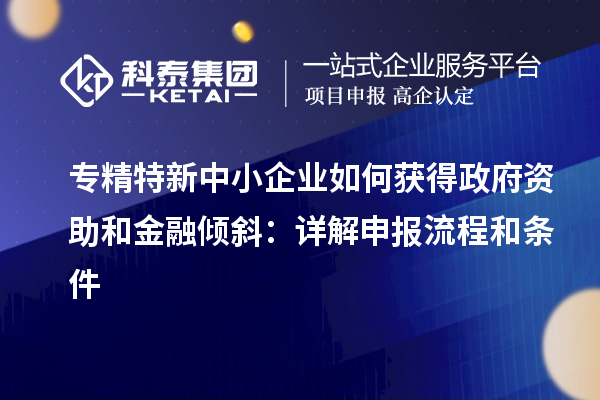 專精特新中小企業(yè)如何獲得政府資助和金融傾斜：詳解申報(bào)流程和條件