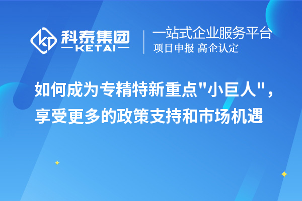 如何成為專(zhuān)精特新重點(diǎn)小巨人，享受更多的政策支持和市場(chǎng)機(jī)遇