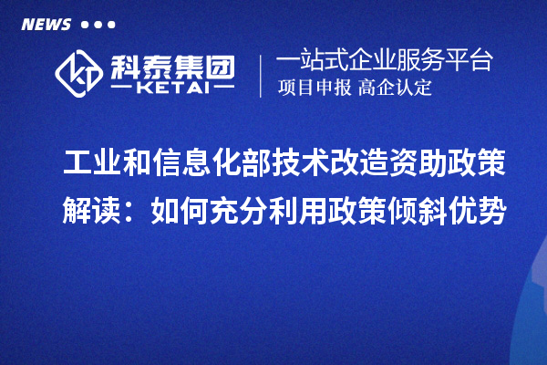  工業(yè)和信息化部技術改造資助政策解讀：如何充分利用政策傾斜優(yōu)勢