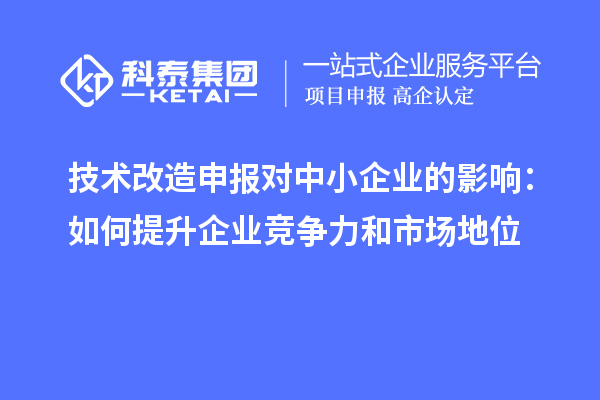 技術改造申報對中小企業(yè)的影響：如何提升企業(yè)競爭力和市場地位