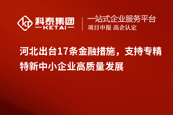 河北出臺(tái)17條金融措施，支持專(zhuān)精特新中小企業(yè)高質(zhì)量發(fā)展