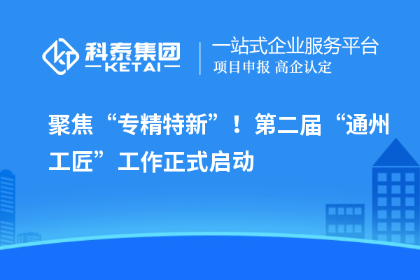 聚焦“專精特新”！第二屆“通州工匠”工作正式啟動(dòng)
